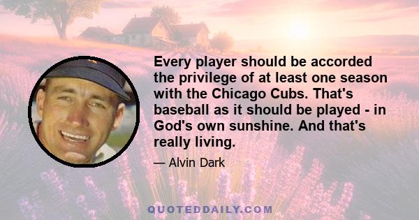 Every player should be accorded the privilege of at least one season with the Chicago Cubs. That's baseball as it should be played - in God's own sunshine. And that's really living.