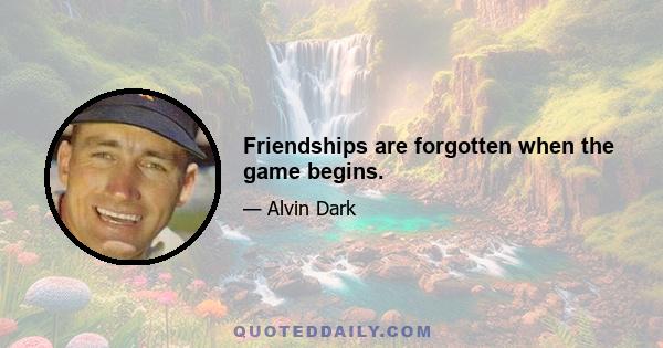 Friendships are forgotten when the game begins.