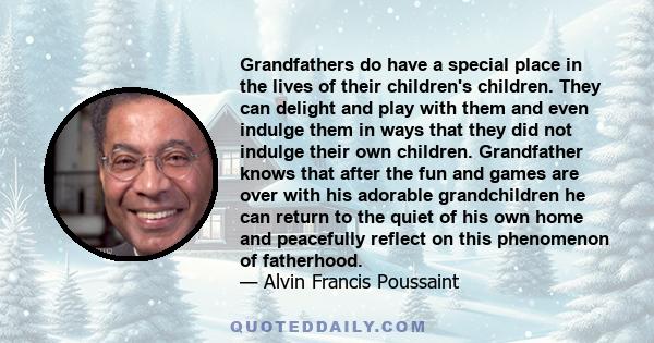 Grandfathers do have a special place in the lives of their children's children. They can delight and play with them and even indulge them in ways that they did not indulge their own children. Grandfather knows that