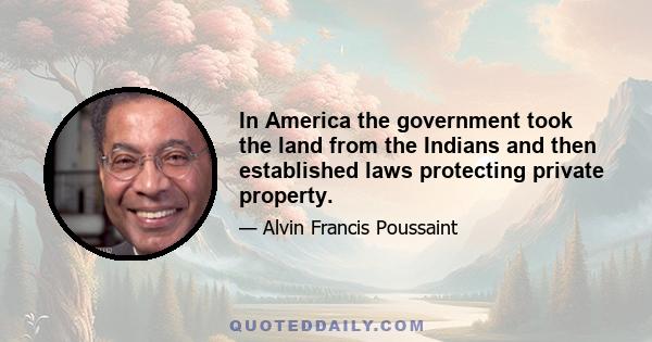 In America the government took the land from the Indians and then established laws protecting private property.