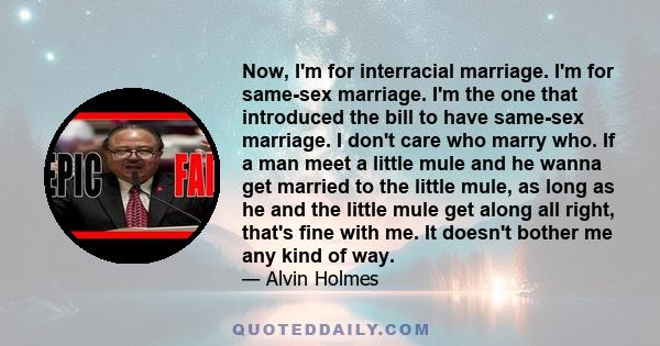 Now, I'm for interracial marriage. I'm for same-sex marriage. I'm the one that introduced the bill to have same-sex marriage. I don't care who marry who. If a man meet a little mule and he wanna get married to the