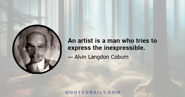 An artist is a man who tries to express the inexpressible.