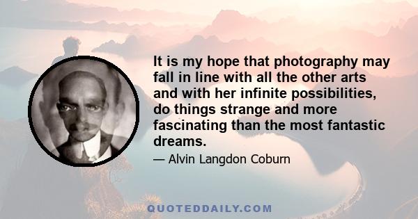 It is my hope that photography may fall in line with all the other arts and with her infinite possibilities, do things strange and more fascinating than the most fantastic dreams.