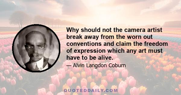 Why should not the camera artist break away from the worn out conventions and claim the freedom of expression which any art must have to be alive.