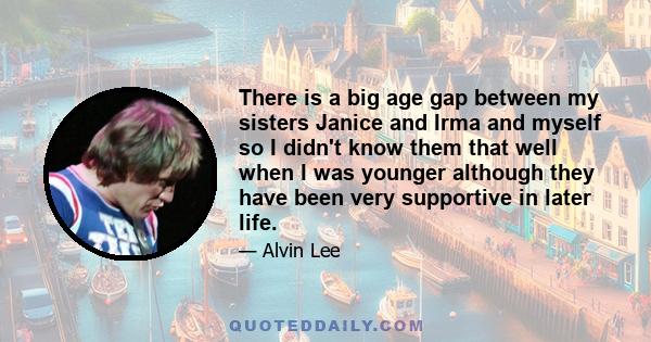 There is a big age gap between my sisters Janice and Irma and myself so I didn't know them that well when I was younger although they have been very supportive in later life.