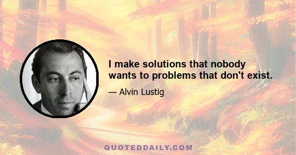 I make solutions that nobody wants to problems that don't exist.