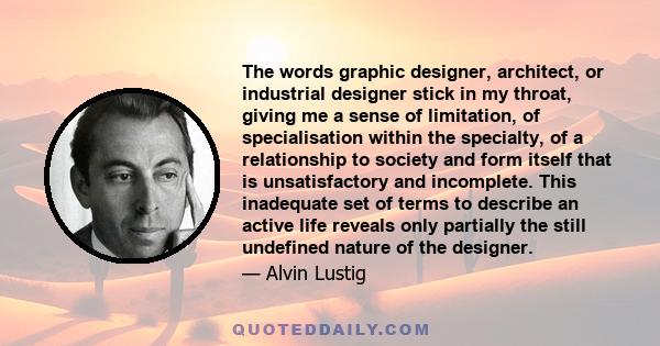 The words graphic designer, architect, or industrial designer stick in my throat, giving me a sense of limitation, of specialisation within the specialty, of a relationship to society and form itself that is