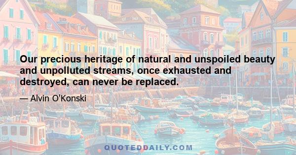 Our precious heritage of natural and unspoiled beauty and unpolluted streams, once exhausted and destroyed, can never be replaced.