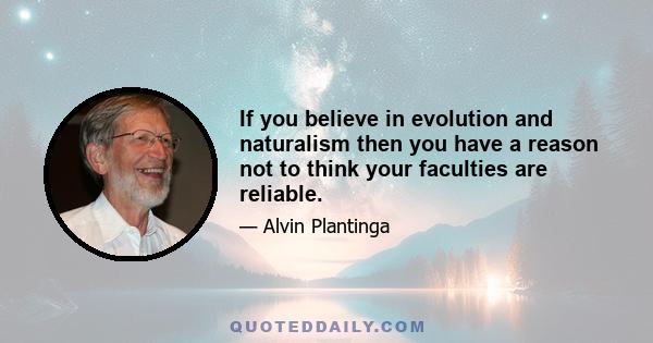 If you believe in evolution and naturalism then you have a reason not to think your faculties are reliable.