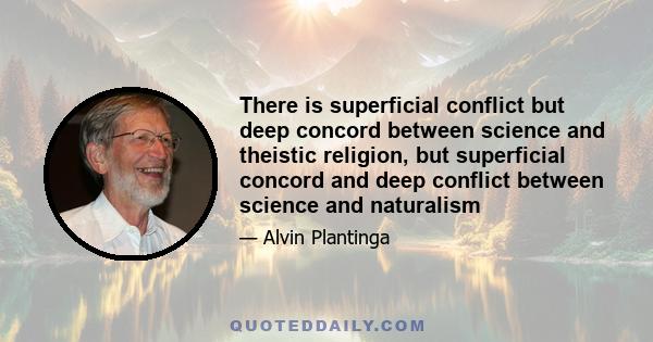 There is superficial conflict but deep concord between science and theistic religion, but superficial concord and deep conflict between science and naturalism