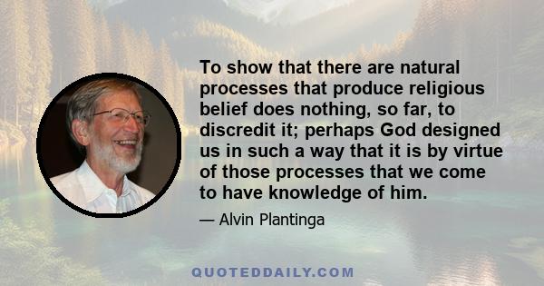 To show that there are natural processes that produce religious belief does nothing, so far, to discredit it; perhaps God designed us in such a way that it is by virtue of those processes that we come to have knowledge