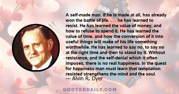 A self-made man, if he is made at all, has already won the battle of life. . . . he has learned to resist. He has learned the value of money, and how to refuse to spend it. He has learned the value of time, and how the