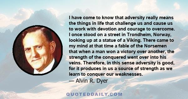 I have come to know that adversity really means the things in life that challenge us and cause us to work with devotion and courage to overcome. I once stood on a street in Trondheim, Norway, looking up at a statue of a 