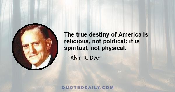 The true destiny of America is religious, not political: it is spiritual, not physical.