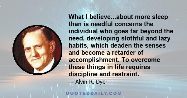 What I believe...about more sleep than is needful concerns the individual who goes far beyond the need, developing slothful and lazy habits, which deaden the senses and become a retarder of accomplishment. To overcome