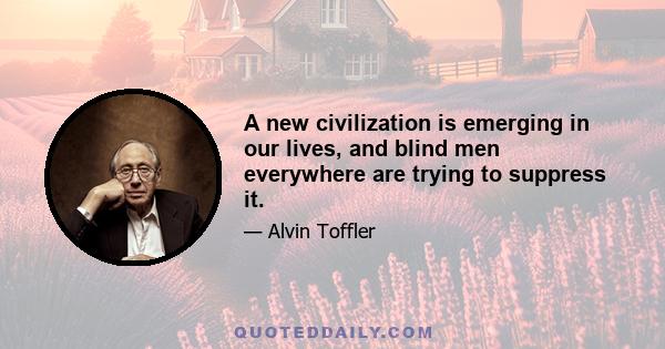 A new civilization is emerging in our lives, and blind men everywhere are trying to suppress it.