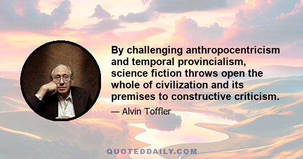 By challenging anthropocentricism and temporal provincialism, science fiction throws open the whole of civilization and its premises to constructive criticism.