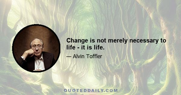 Change is not merely necessary to life - it is life.