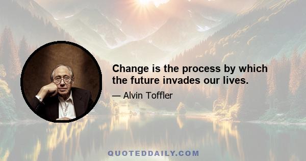 Change is the process by which the future invades our lives.