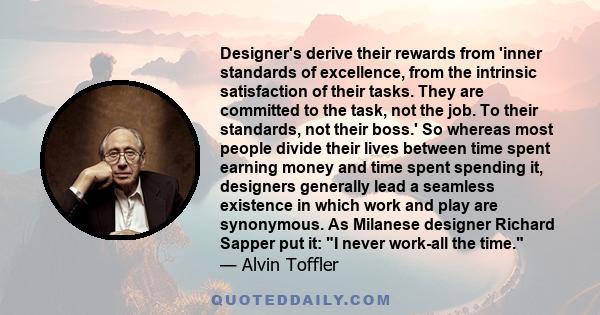 Designer's derive their rewards from 'inner standards of excellence, from the intrinsic satisfaction of their tasks. They are committed to the task, not the job. To their standards, not their boss.' So whereas most