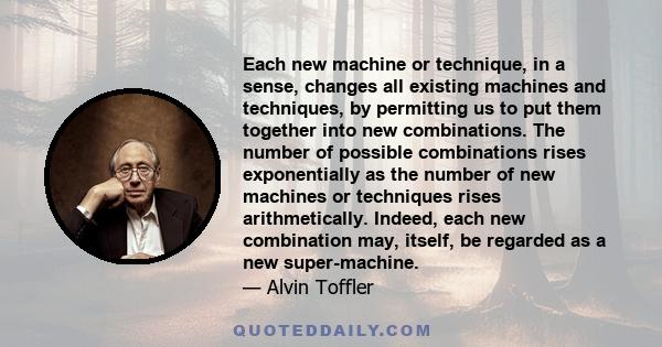 Each new machine or technique, in a sense, changes all existing machines and techniques, by permitting us to put them together into new combinations. The number of possible combinations rises exponentially as the number 