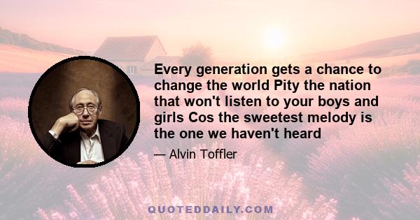 Every generation gets a chance to change the world Pity the nation that won't listen to your boys and girls Cos the sweetest melody is the one we haven't heard