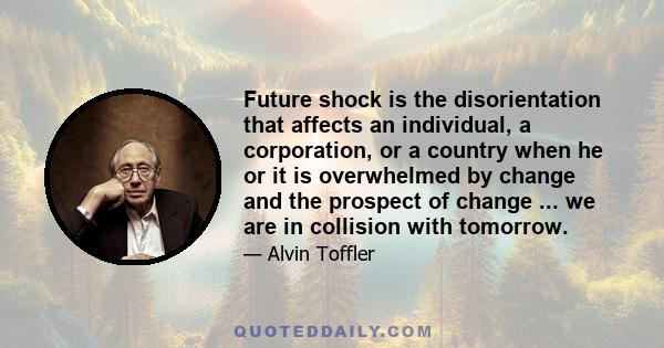 Future shock is the disorientation that affects an individual, a corporation, or a country when he or it is overwhelmed by change and the prospect of change ... we are in collision with tomorrow.