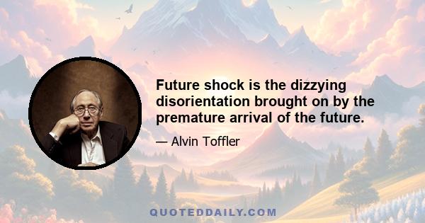 Future shock is the dizzying disorientation brought on by the premature arrival of the future.