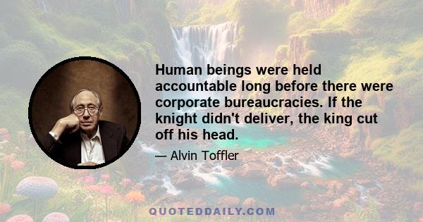 Human beings were held accountable long before there were corporate bureaucracies. If the knight didn't deliver, the king cut off his head.