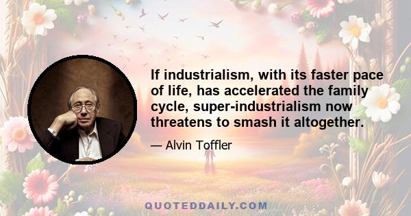 If industrialism, with its faster pace of life, has accelerated the family cycle, super-industrialism now threatens to smash it altogether.