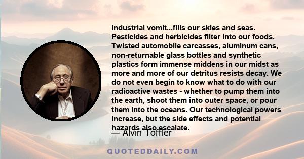 Industrial vomit...fills our skies and seas. Pesticides and herbicides filter into our foods. Twisted automobile carcasses, aluminum cans, non-returnable glass bottles and synthetic plastics form immense middens in our