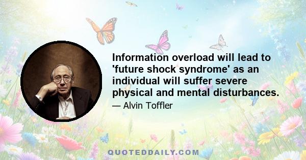 Information overload will lead to 'future shock syndrome' as an individual will suffer severe physical and mental disturbances.