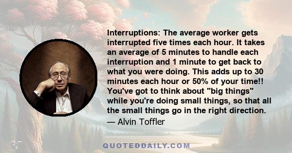 Interruptions: The average worker gets interrupted five times each hour. It takes an average of 5 minutes to handle each interruption and 1 minute to get back to what you were doing. This adds up to 30 minutes each hour 