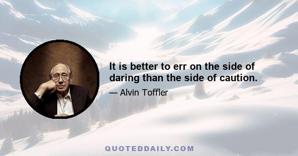 It is better to err on the side of daring than the side of caution.