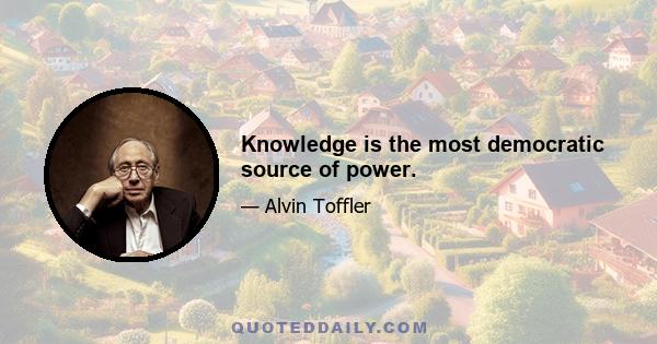 Knowledge is the most democratic source of power.