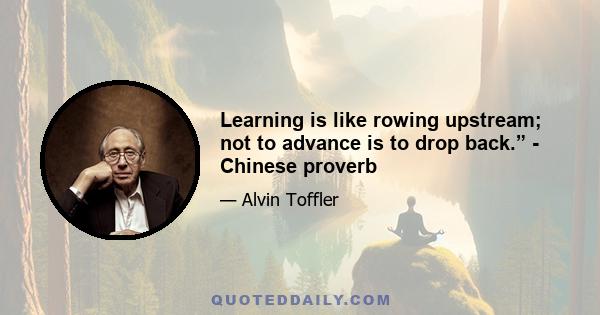 Learning is like rowing upstream; not to advance is to drop back.” - Chinese proverb