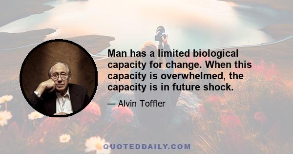 Man has a limited biological capacity for change. When this capacity is overwhelmed, the capacity is in future shock.