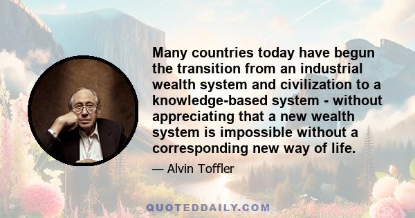 Many countries today have begun the transition from an industrial wealth system and civilization to a knowledge-based system - without appreciating that a new wealth system is impossible without a corresponding new way