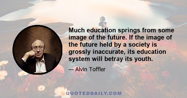 Much education springs from some image of the future. If the image of the future held by a society is grossly inaccurate, its education system will betray its youth.