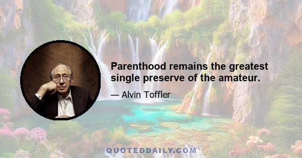 Parenthood remains the greatest single preserve of the amateur.