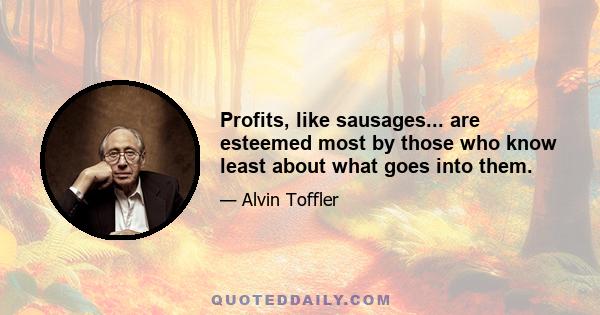 Profits, like sausages... are esteemed most by those who know least about what goes into them.