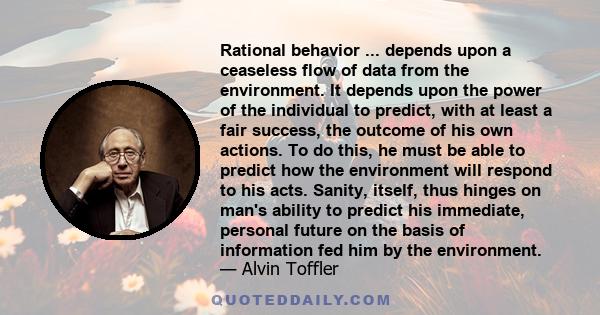 Rational behavior ... depends upon a ceaseless flow of data from the environment. It depends upon the power of the individual to predict, with at least a fair success, the outcome of his own actions. To do this, he must 