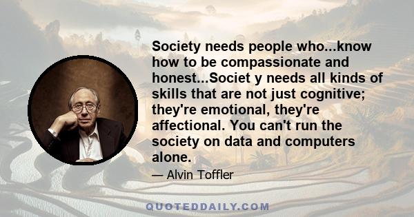 Society needs people who...know how to be compassionate and honest...Societ y needs all kinds of skills that are not just cognitive; they're emotional, they're affectional. You can't run the society on data and