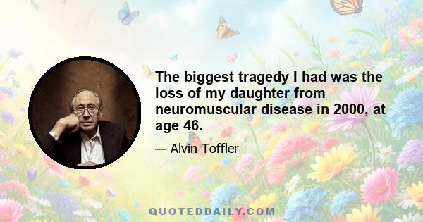 The biggest tragedy I had was the loss of my daughter from neuromuscular disease in 2000, at age 46.