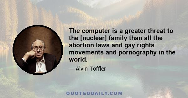 The computer is a greater threat to the [nuclear] family than all the abortion laws and gay rights movements and pornography in the world.