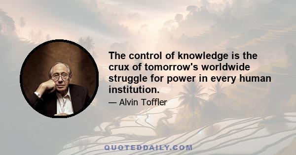 The control of knowledge is the crux of tomorrow's worldwide struggle for power in every human institution.