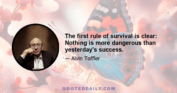 The first rule of survival is clear: Nothing is more dangerous than yesterday's success.