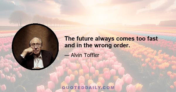 The future always comes too fast and in the wrong order.