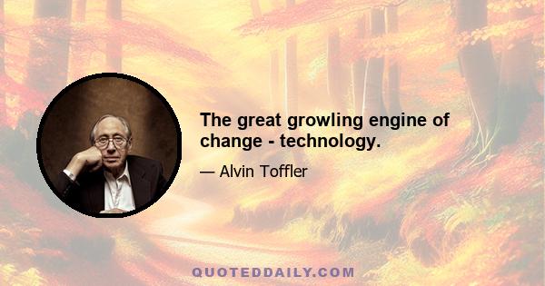 The great growling engine of change - technology.