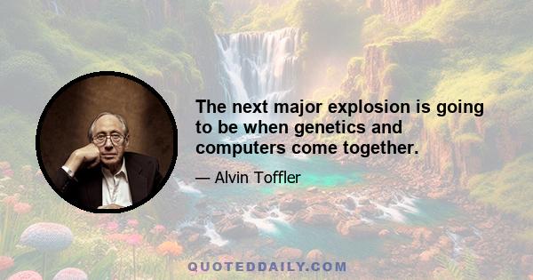 The next major explosion is going to be when genetics and computers come together.